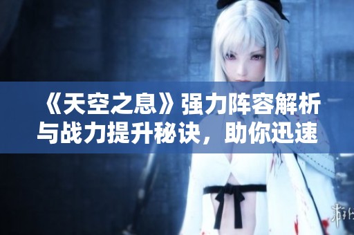 《天空之息》強(qiáng)力陣容解析與戰(zhàn)力提升秘訣，助你迅速躍居游戲巔峰
