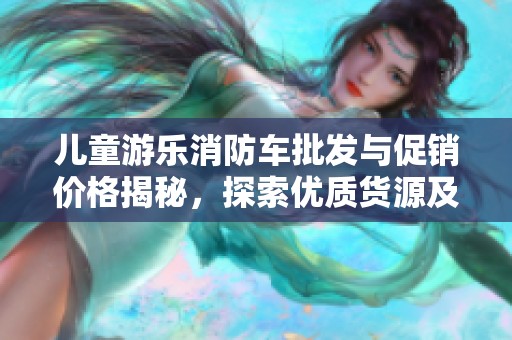 兒童游樂(lè)消防車(chē)批發(fā)與促銷(xiāo)價(jià)格揭秘，探索優(yōu)質(zhì)貨源及其產(chǎn)地信息