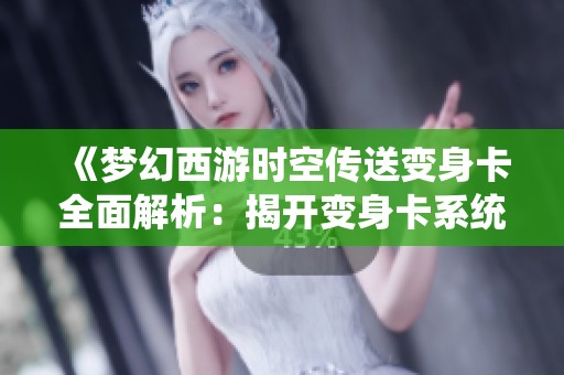 《夢幻西游時空傳送變身卡全面解析：揭開變身卡系統的奧秘與玩法》
