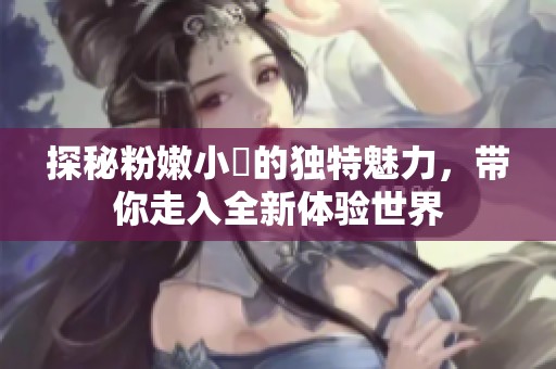 探秘粉嫩小泬的獨(dú)特魅力，帶你走入全新體驗(yàn)世界