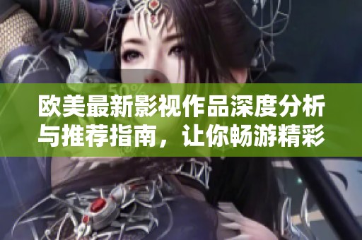 歐美最新影視作品深度分析與推薦指南，讓你暢游精彩劇情世界