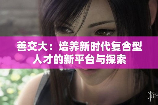 善交大：培養(yǎng)新時代復(fù)合型人才的新平臺與探索