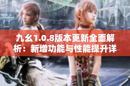 九幺1.0.8版本更新全面解析：新增功能與性能提升詳盡解讀