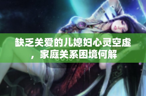 缺乏關(guān)愛的兒媳婦心靈空虛，家庭關(guān)系困境何解