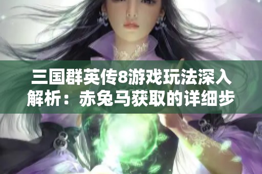 三國群英傳8游戲玩法深入解析：赤兔馬獲取的詳細步驟與技巧分享