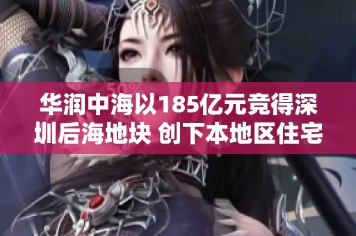 華潤(rùn)中海以185億元競(jìng)得深圳后海地塊 創(chuàng)下本地區(qū)住宅用地成交新紀(jì)錄