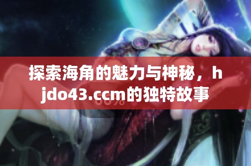 探索海角的魅力與神秘，hjdo43.ccm的獨(dú)特故事