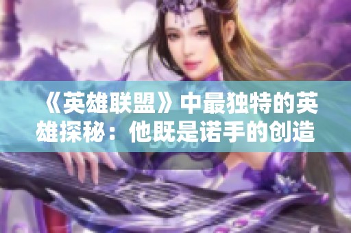 《英雄聯(lián)盟》中最獨(dú)特的英雄探秘：他既是諾手的創(chuàng)造者，又是劍姬的守護(hù)者