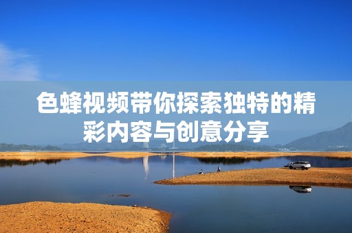 色蜂視頻帶你探索獨(dú)特的精彩內(nèi)容與創(chuàng)意分享