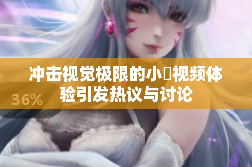 沖擊視覺極限的小泬視頻體驗(yàn)引發(fā)熱議與討論