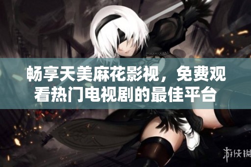 暢享天美麻花影視，免費(fèi)觀看熱門電視劇的最佳平臺(tái)