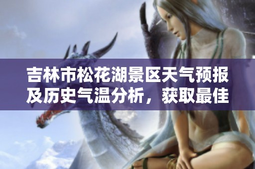 吉林市松花湖景區(qū)天氣預報及歷史氣溫分析，獲取最佳旅游指數(shù)建議