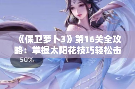 《保衛(wèi)蘿卜3》第16關全攻略：掌握太陽花技巧輕松擊敗敵人，助你快速通關