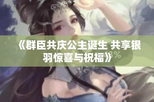 《群臣共慶公主誕生 共享銀羽驚喜與祝福》