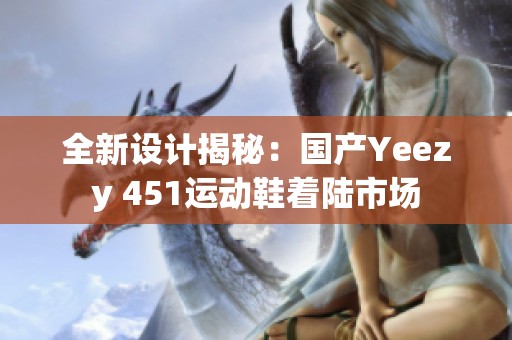 全新設(shè)計揭秘：國產(chǎn)Yeezy 451運動鞋著陸市場