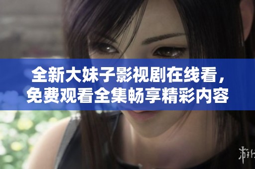 全新大妹子影視劇在線看，免費觀看全集暢享精彩內(nèi)容