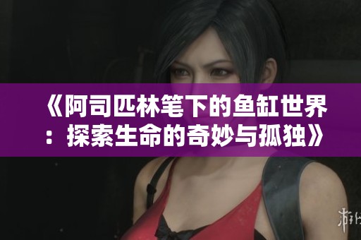 《阿司匹林筆下的魚缸世界：探索生命的奇妙與孤獨》
