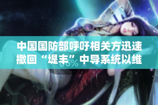中國(guó)國(guó)防部呼吁相關(guān)方迅速撤回“堤豐”中導(dǎo)系統(tǒng)以維護(hù)地區(qū)穩(wěn)定 中國(guó)國(guó)防部呼吁相關(guān)方迅速撤回“堤豐”中導(dǎo)系統(tǒng)以維護(hù)地區(qū)穩(wěn)定