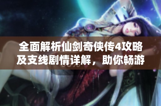全面解析仙劍奇?zhèn)b傳4攻略及支線劇情詳解，助你暢游游戲世界
