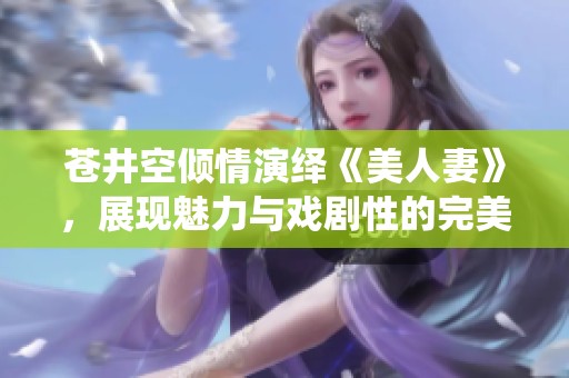 蒼井空傾情演繹《美人妻》，展現(xiàn)魅力與戲劇性的完美結(jié)合