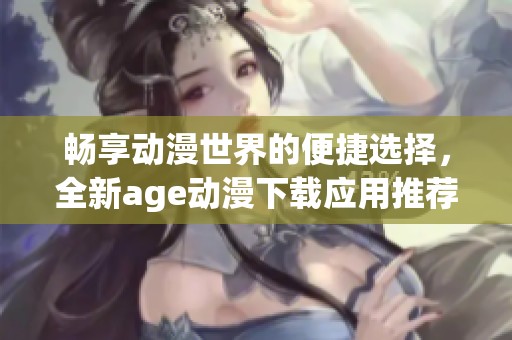 暢享動漫世界的便捷選擇，全新age動漫下載應(yīng)用推薦