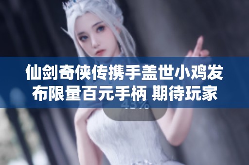 仙劍奇?zhèn)b傳攜手蓋世小雞發(fā)布限量百元手柄 期待玩家樂享獨(dú)特游戲體驗(yàn)