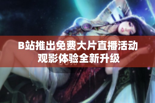 B站推出免費(fèi)大片直播活動(dòng) 觀影體驗(yàn)全新升級(jí)