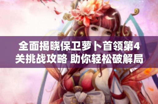 全面揭曉保衛(wèi)蘿卜首領(lǐng)第4關(guān)挑戰(zhàn)攻略 助你輕松破解局面獲勝秘籍