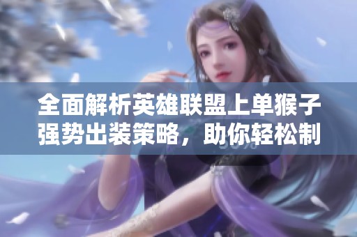 全面解析英雄聯(lián)盟上單猴子強(qiáng)勢(shì)出裝策略，助你輕松制霸游戲戰(zhàn)場(chǎng)