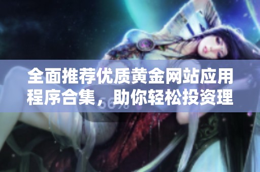 全面推薦優(yōu)質(zhì)黃金網(wǎng)站應用程序合集，助你輕松投資理財
