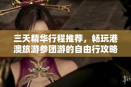 三天精華行程推薦，暢玩港澳旅游參團游的自由行攻略與注意事項