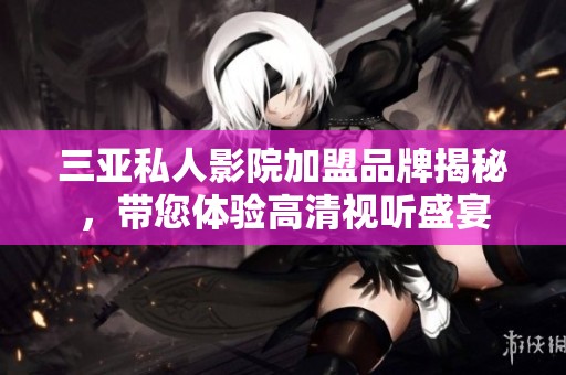 三亞私人影院加盟品牌揭秘，帶您體驗(yàn)高清視聽盛宴