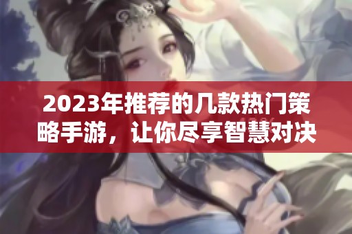 2023年推薦的幾款熱門策略手游，讓你盡享智慧對決的快樂！