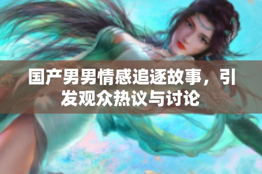 國產(chǎn)男男情感追逐故事，引發(fā)觀眾熱議與討論