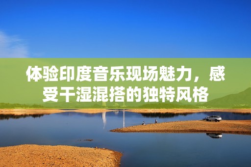 體驗(yàn)印度音樂現(xiàn)場魅力，感受干濕混搭的獨(dú)特風(fēng)格