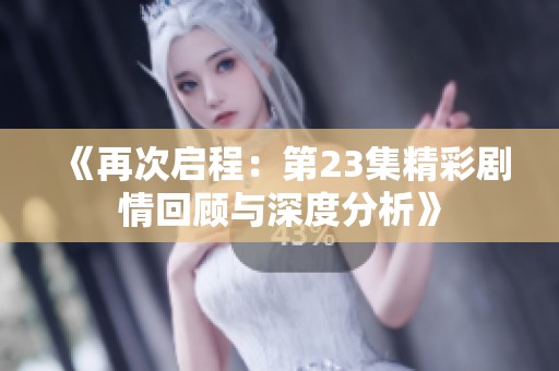 《再次啟程：第23集精彩劇情回顧與深度分析》