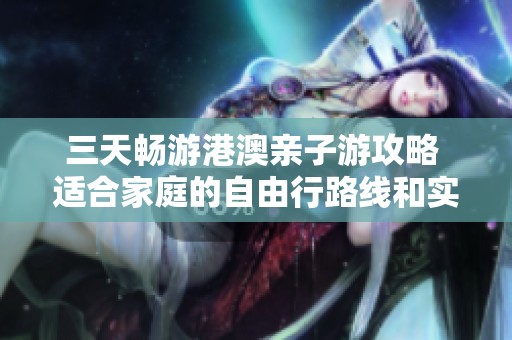 三天暢游港澳親子游攻略 適合家庭的自由行路線和實(shí)用建議分享