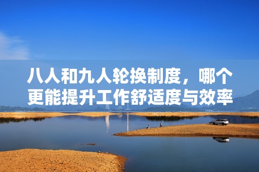 八人和九人輪換制度，哪個更能提升工作舒適度與效率