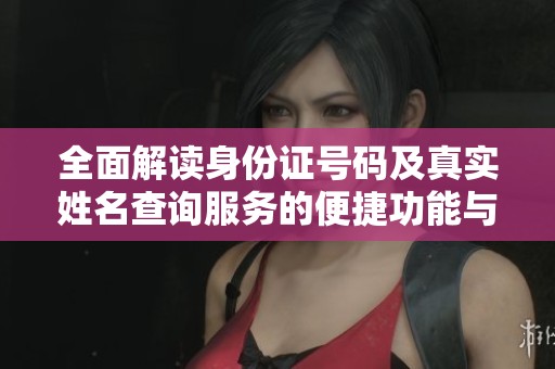 全面解讀身份證號(hào)碼及真實(shí)姓名查詢(xún)服務(wù)的便捷功能與應(yīng)用價(jià)值 全面解讀身份證號(hào)碼及真實(shí)姓名查詢(xún)服務(wù)的便捷功能與應(yīng)用價(jià)值