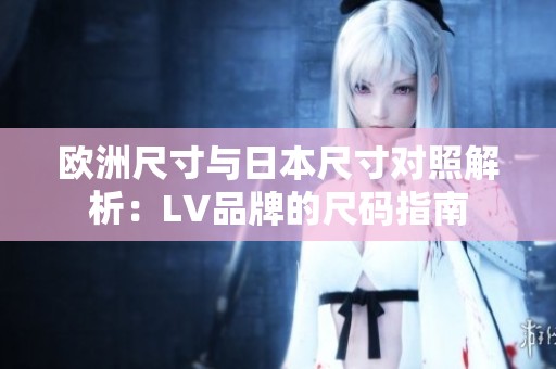 歐洲尺寸與日本尺寸對照解析：LV品牌的尺碼指南