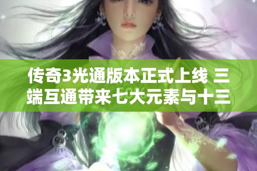 傳奇3光通版本正式上線 三端互通帶來(lái)七大元素與十三種魔法的新體驗(yàn)