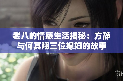 老八的情感生活揭秘：方靜與何其翔三位媳婦的故事