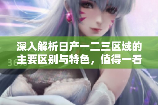 深入解析日產一二三區(qū)域的主要區(qū)別與特色，值得一看