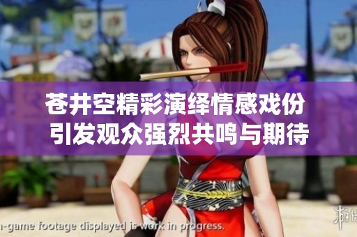 蒼井空精彩演繹情感戲份 引發(fā)觀(guān)眾強(qiáng)烈共鳴與期待