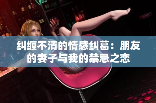 糾纏不清的情感糾葛：朋友的妻子與我的禁忌之戀