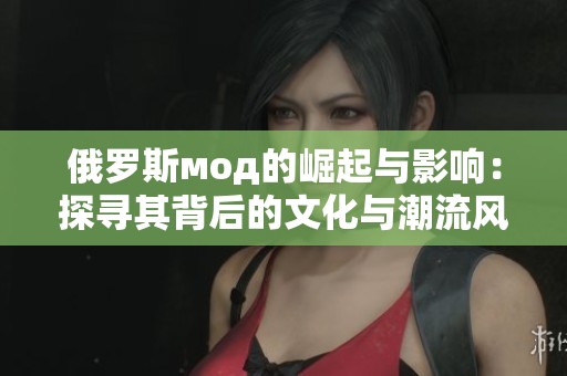 俄羅斯мод的崛起與影響：探尋其背后的文化與潮流風(fēng)尚