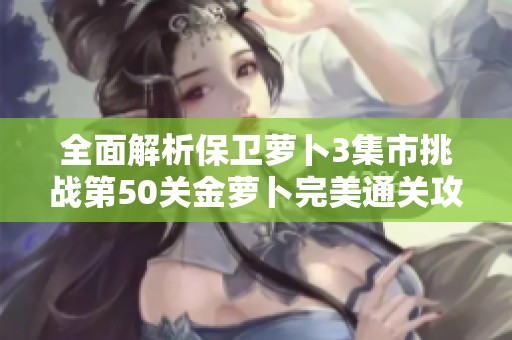 全面解析保衛(wèi)蘿卜3集市挑戰(zhàn)第50關(guān)金蘿卜完美通關(guān)攻略及技巧分享