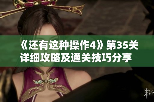 《還有這種操作4》第35關詳細攻略及通關技巧分享 完美挑戰(zhàn)SBP手游的秘訣揭曉