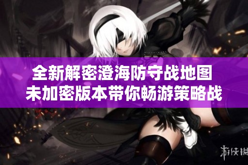 全新解密澄海防守戰(zhàn)地圖 未加密版本帶你暢游策略戰(zhàn)場(chǎng)新體驗(yàn)