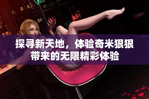探尋新天地，體驗奇米狠狠帶來的無限精彩體驗